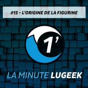 [LA MINUTE LUGEEK #15] L’ORIGINE DE LA FIGURINE